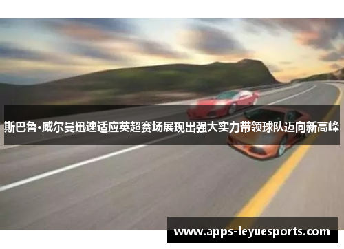 斯巴鲁·威尔曼迅速适应英超赛场展现出强大实力带领球队迈向新高峰