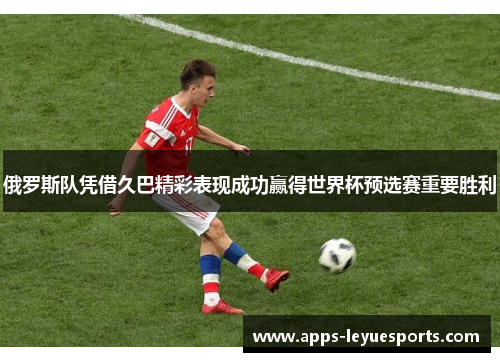 俄罗斯队凭借久巴精彩表现成功赢得世界杯预选赛重要胜利