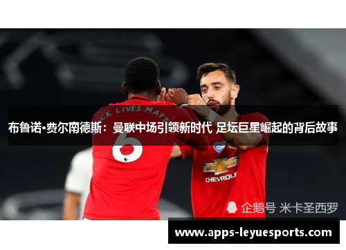 布鲁诺·费尔南德斯：曼联中场引领新时代 足坛巨星崛起的背后故事