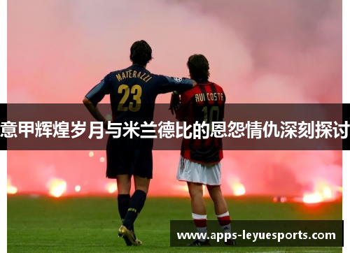 意甲辉煌岁月与米兰德比的恩怨情仇深刻探讨