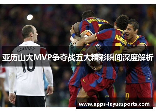 亚历山大MVP争夺战五大精彩瞬间深度解析