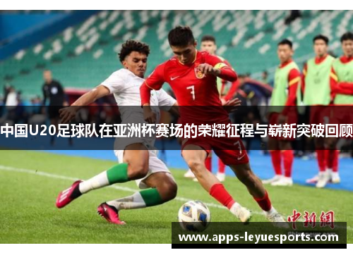 中国U20足球队在亚洲杯赛场的荣耀征程与崭新突破回顾