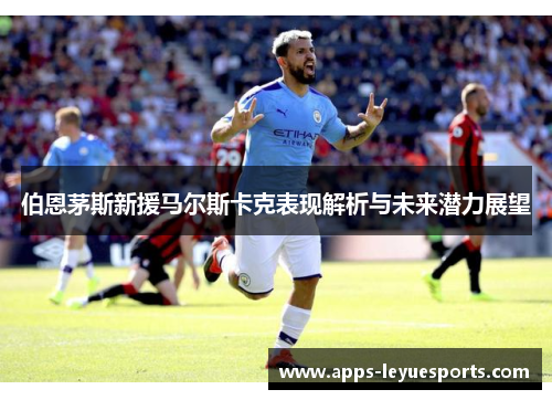 伯恩茅斯新援马尔斯卡克表现解析与未来潜力展望