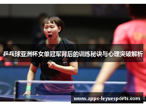 乒乓球亚洲杯女单冠军背后的训练秘诀与心理突破解析
