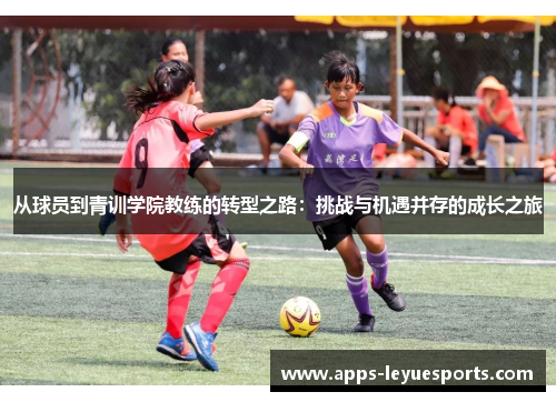 从球员到青训学院教练的转型之路：挑战与机遇并存的成长之旅