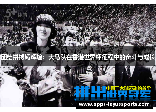 团结拼搏铸辉煌：大马队在香港世界杯征程中的奋斗与成长