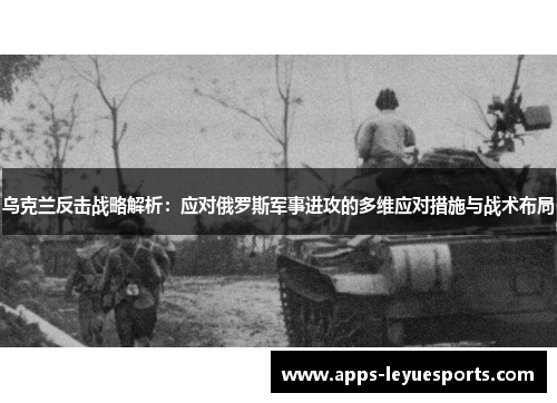 乌克兰反击战略解析：应对俄罗斯军事进攻的多维应对措施与战术布局