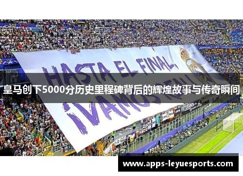 皇马创下5000分历史里程碑背后的辉煌故事与传奇瞬间